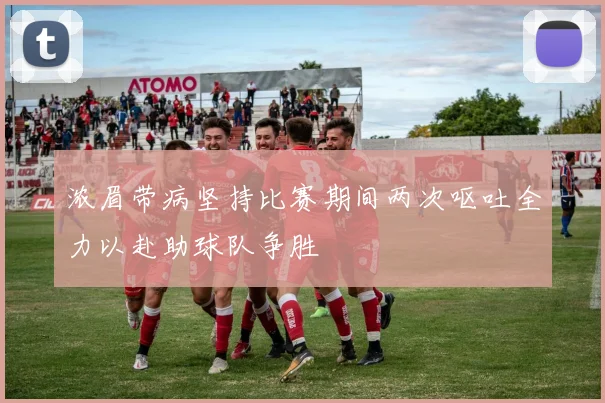 浓眉带病坚持比赛期间两次呕吐全力以赴助球队争胜