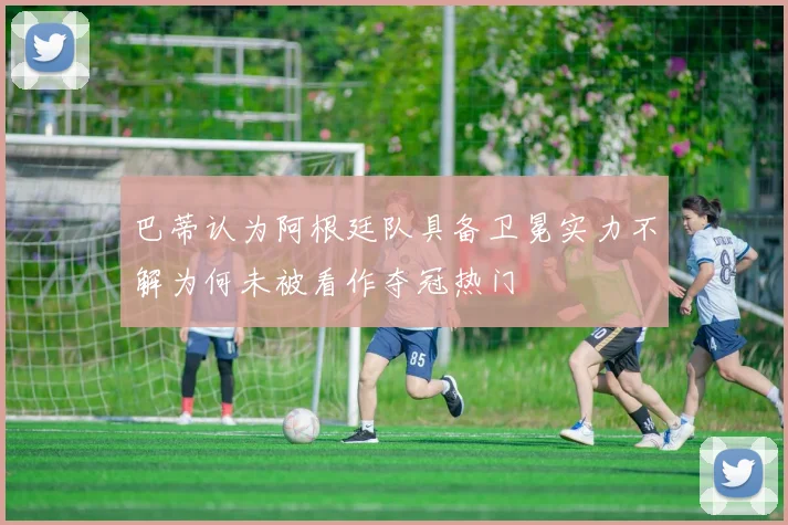 巴蒂认为阿根廷队具备卫冕实力不解为何未被看作夺冠热门