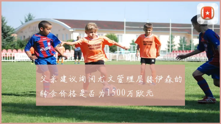 父亲建议询问尤文管理层赫伊森的转会价格是否为1500万欧元