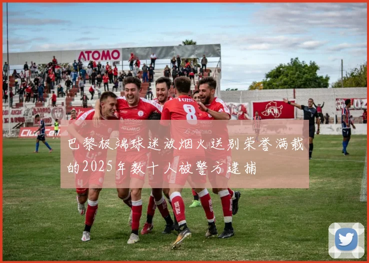 巴黎极端球迷放烟火送别荣誉满载的2025年数十人被警方逮捕