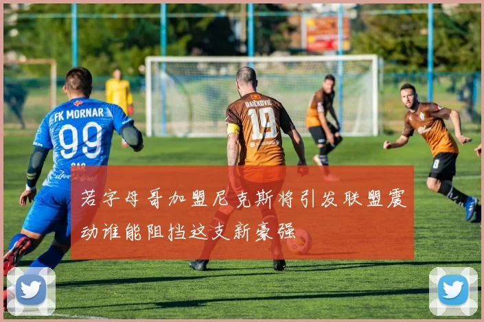 若字母哥加盟尼克斯将引发联盟震动谁能阻挡这支新豪强