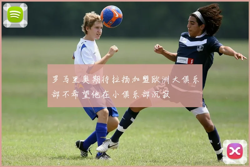 罗马里奥期待拉扬加盟欧洲大俱乐部不希望他在小俱乐部沉寂