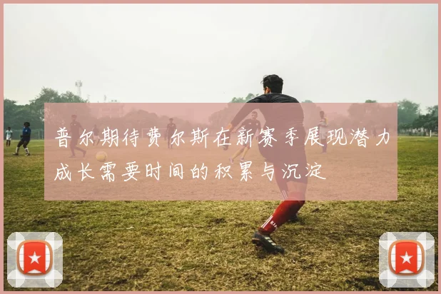 普尔期待费尔斯在新赛季展现潜力成长需要时间的积累与沉淀