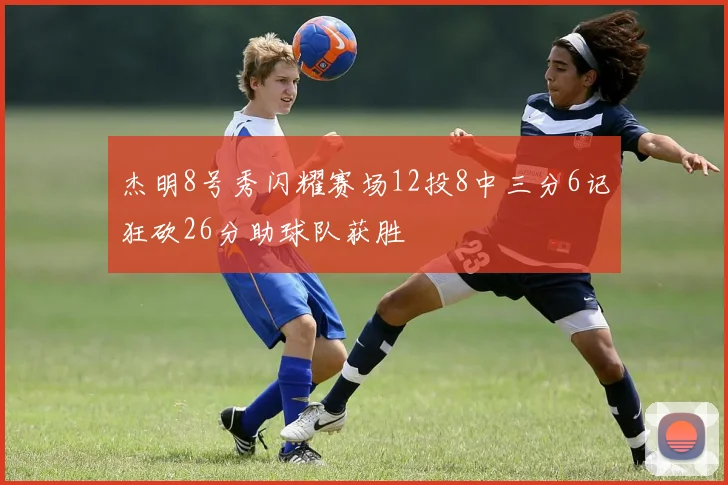 杰明8号秀闪耀赛场12投8中三分6记狂砍26分助球队获胜