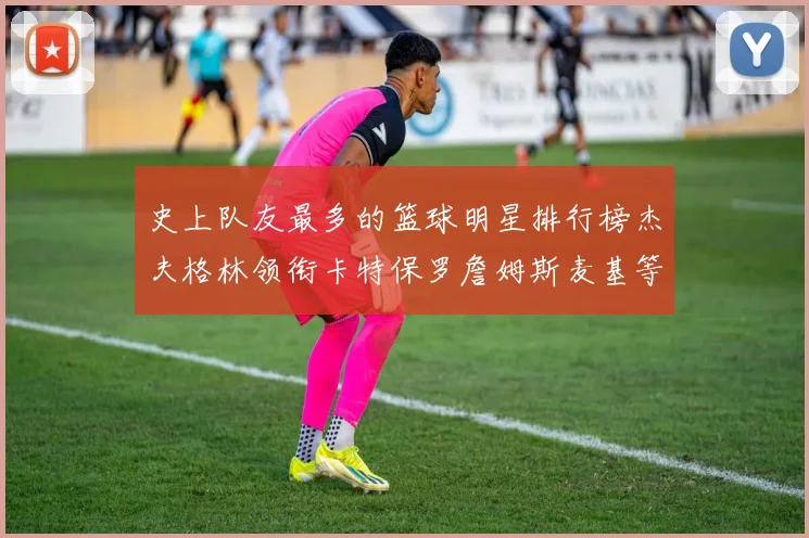 史上队友最多的篮球明星排行榜杰夫格林领衔卡特保罗詹姆斯麦基等人上榜