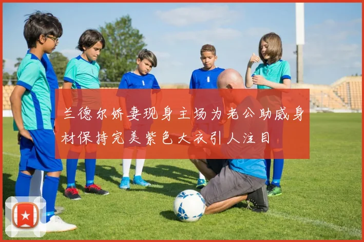 兰德尔娇妻现身主场为老公助威身材保持完美紫色大衣引人注目
