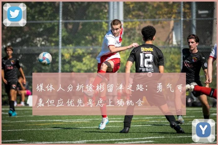 媒体人分析徐彬留洋之路：勇气可嘉但应优先考虑上场机会