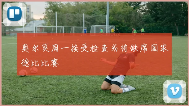 奥尔莫周一接受检查或将缺席国家德比比赛